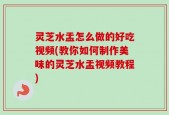 灵芝水盂怎么做的好吃视频(教你如何制作美味的灵芝水盂视频教程)