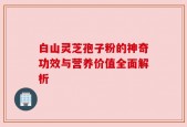 白山灵芝孢子粉的神奇功效与营养价值全面解析