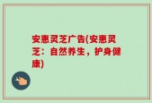 安惠灵芝广告(安惠灵芝：自然养生，护身健康)
