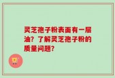 灵芝孢子粉表面有一层油？了解灵芝孢子粉的质量问题？