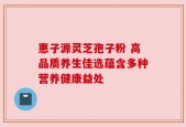 惠子源灵芝孢子粉 高品质养生佳选蕴含多种营养健康益处