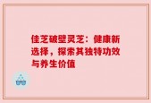 佳芝破壁灵芝：健康新选择，探索其独特功效与养生价值