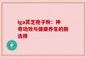 iga灵芝孢子粉：神奇功效与健康养生的新选择