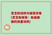 灵芝的功效与绿茶作用(灵芝和绿茶：有益健康的双重功效)