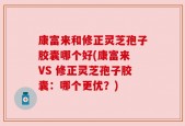康富来和修正灵芝孢子胶囊哪个好(康富来 VS 修正灵芝孢子胶囊：哪个更优？)