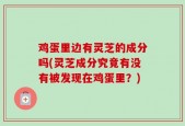 鸡蛋里边有灵芝的成分吗(灵芝成分究竟有没有被发现在鸡蛋里？)
