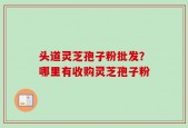 头道灵芝孢子粉批发？哪里有收购灵芝孢子粉