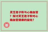 灵芝孢子粉与心脑血管？探讨灵芝孢子粉对心脑血管健康的益处？