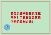 要怎么鉴别野生灵芝孢子粉？了解野生灵芝孢子粉的鉴别方法？