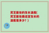 灵芝菌包的生长温度(灵芝菌包最适宜生长的温度是多少？)