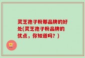 灵芝孢子粉那品牌的好处(灵芝孢子粉品牌的优点，你知道吗？)