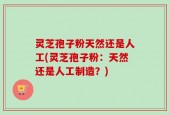 灵芝孢子粉天然还是人工(灵芝孢子粉：天然还是人工制造？)