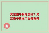 灵芝孢子粉吃后拉？灵芝孢子粉吃了会便秘吗