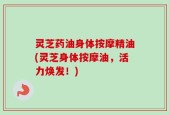 灵芝药油身体按摩精油(灵芝身体按摩油，活力焕发！)