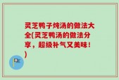 灵芝鸭子炖汤的做法大全(灵芝鸭汤的做法分享，超级补气又美味！)