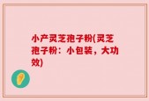 小产灵芝孢子粉(灵芝孢子粉：小包装，大功效)