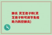 肺炎 灵芝孢子粉(灵芝孢子粉可调节免疫 助力防控肺炎)