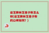 运芝牌林芝孢子粉怎么样(运芝牌林芝孢子粉的口碑如何？)