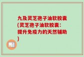 九及灵芝孢子油软胶囊(灵芝孢子油软胶囊：提升免疫力的天然辅助)