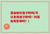 尿血能吃孢子粉吗(可以食用孢子粉吗？对尿血有影响吗？)