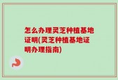 怎么办理灵芝种植基地证明(灵芝种植基地证明办理指南)