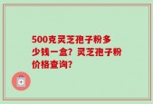 500克灵芝孢子粉多少钱一盒？灵芝孢子粉价格查询？