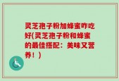 灵芝孢子粉加蜂蜜咋吃好(灵芝孢子粉和蜂蜜的最佳搭配：美味又营养！)