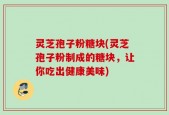 灵芝孢子粉糖块(灵芝孢子粉制成的糖块，让你吃出健康美味)