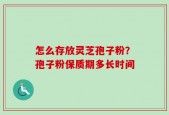 怎么存放灵芝孢子粉？孢子粉保质期多长时间