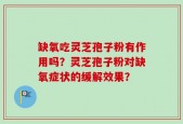 缺氧吃灵芝孢子粉有作用吗？灵芝孢子粉对缺氧症状的缓解效果？