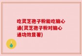 吃灵芝孢子粉能吃脑心通(灵芝孢子粉对脑心通功效显著)