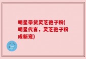 明星带货灵芝孢子粉(明星代言，灵芝孢子粉成新宠)