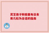 灵芝孢子粉胶囊每日食用几粒为合适的指南