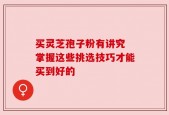 买灵芝孢子粉有讲究 掌握这些挑选技巧才能买到好的