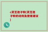 c灵芝孢子粉(灵芝孢子粉的功效及使用建议)