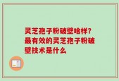 灵芝孢子粉破壁啥样？最有效的灵芝孢子粉破壁技术是什么