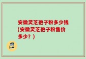 安徽灵芝孢子粉多少钱(安徽灵芝孢子粉售价多少？)