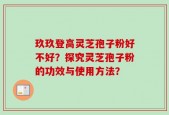 玖玖登高灵芝孢子粉好不好？探究灵芝孢子粉的功效与使用方法？