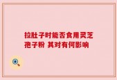 拉肚子时能否食用灵芝孢子粉 其对有何影响