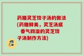 药膳灵芝饺子汤的做法(药膳鲜美，灵芝汤底  香气四溢的灵芝饺子汤制作方法)