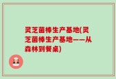 灵芝菌棒生产基地(灵芝菌棒生产基地——从森林到餐桌)