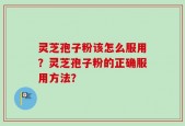 灵芝孢子粉该怎么服用？灵芝孢子粉的正确服用方法？