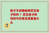 嗓子不舒服能喝灵芝孢子粉吗 ？灵芝孢子粉功效与作用及用量是什么