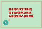 管子哥吃灵芝炖鸡汤(管子哥炖制灵芝鸡汤，为你送来暖心滋补美味)