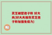 灵芝破壁孢子粉 好大夫(好大夫推荐灵芝孢子粉加强免疫力)