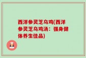 西洋参灵芝乌鸡(西洋参灵芝乌鸡汤：强身健体养生佳品)