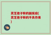 灵芝孢子粉的副反应(灵芝孢子粉的不良作用)