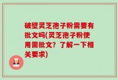 破壁灵芝孢子粉需要有批文吗(灵芝孢子粉使用需批文？了解一下相关要求)