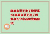 康美来灵芝孢子粉董事长(康美来灵芝孢子粉董事长分享品牌发展秘诀)