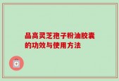 品高灵芝孢子粉油胶囊的功效与使用方法
